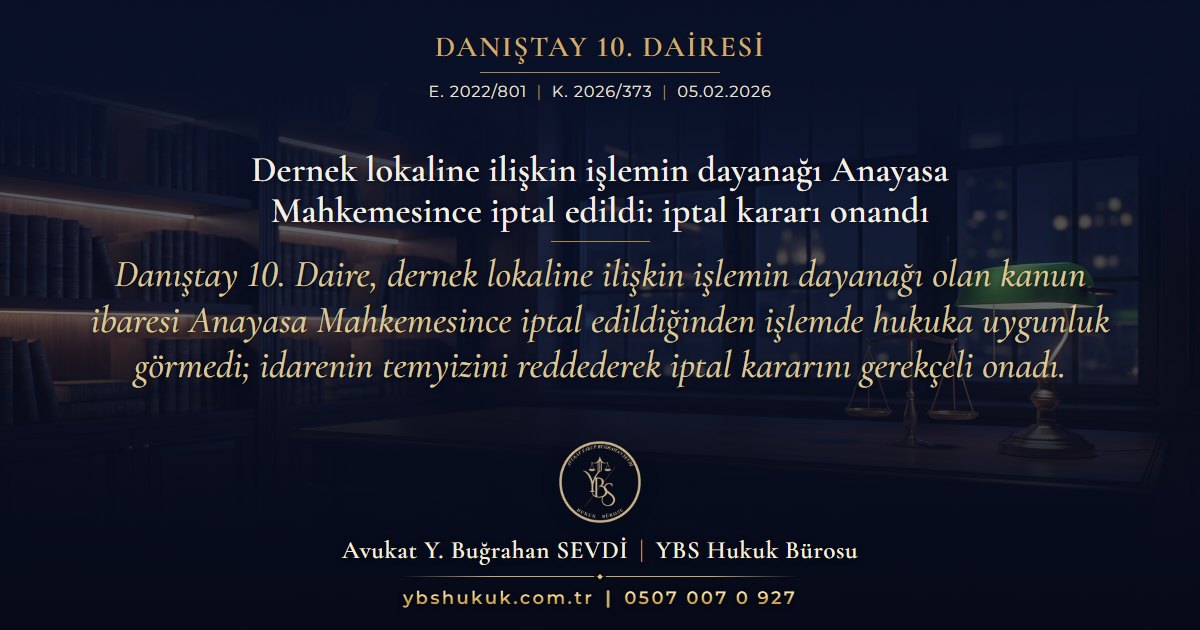 Danıştay 10. Dairesi, E. 2022/801, K. 2026/373, 05.02.2026 | Dernek lokaline ilişkin işlemin dayanağı Anayasa Mahkemesince iptal edildi: iptal kararı onandı | Danıştay 10. Daire, dernek lokaline ilişkin işlemin dayanağı olan kanun ibaresi Anayasa Mahkemesince iptal edildiğinden işlemde hukuka uygunluk görmedi; idarenin temyizini reddederek iptal kararını gerekçeli onadı.
