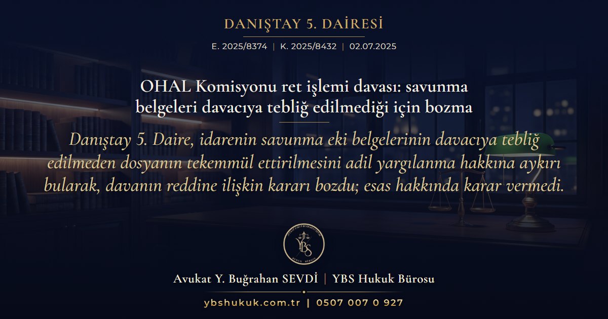 Danıştay 5. Dairesi, E. 2025/8374, K. 2025/8432, 02.07.2025 | OHAL Komisyonu ret işlemi davası: savunma belgeleri davacıya tebliğ edilmediği için bozma | Danıştay 5. Daire, idarenin savunma eki belgelerinin davacıya tebliğ edilmeden dosyanın tekemmül ettirilmesini adil yargılanma hakkına aykırı bularak, davanın reddine ilişkin kararı bozdu; esas hakkında karar vermedi.