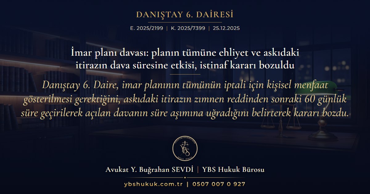 Danıştay 6. Dairesi, E. 2025/2199, K. 2025/7399, 25.12.2025 | İmar planı davası: planın tümüne ehliyet ve askıdaki itirazın dava süresine etkisi, istinaf kararı bozuldu | Danıştay 6. Daire, imar planının tümünün iptali için kişisel menfaat gösterilmesi gerektiğini, askıdaki itirazın zımnen reddinden sonraki 60 günlük süre geçirilerek açılan davanın süre aşımına uğradığını belirterek kararı bozdu.