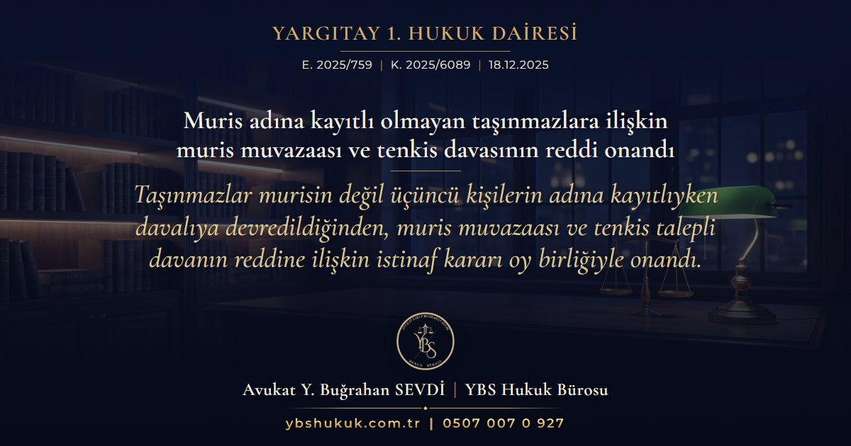 Yargıtay 1. Hukuk Dairesi, E. 2025/759, K. 2025/6089, 18.12.2025 | Muris adına kayıtlı olmayan taşınmazlara ilişkin muris muvazaası ve tenkis davasının reddi onandı | Taşınmazlar murisin değil üçüncü kişilerin adına kayıtlıyken davalıya devredildiğinden, muris muvazaası ve tenkis talepli davanın reddine ilişkin istinaf kararı oy birliğiyle onandı.