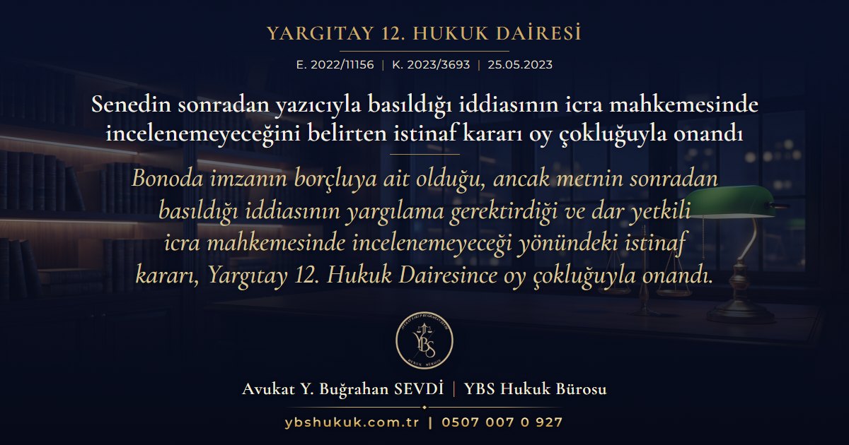 Yargıtay 12. Hukuk Dairesi, E. 2022/11156, K. 2023/3693, 25.05.2023 | Senedin sonradan yazıcıyla basıldığı iddiasının icra mahkemesinde incelenemeyeceğini belirten istinaf kararı oy çokluğuyla onandı | Bonoda imzanın borçluya ait olduğu, ancak metnin sonradan basıldığı iddiasının yargılama gerektirdiği ve dar yetkili icra mahkemesinde incelenemeyeceği yönündeki istinaf kararı, Yargıtay 12. Hukuk Dairesince oy çokluğuyla onandı.