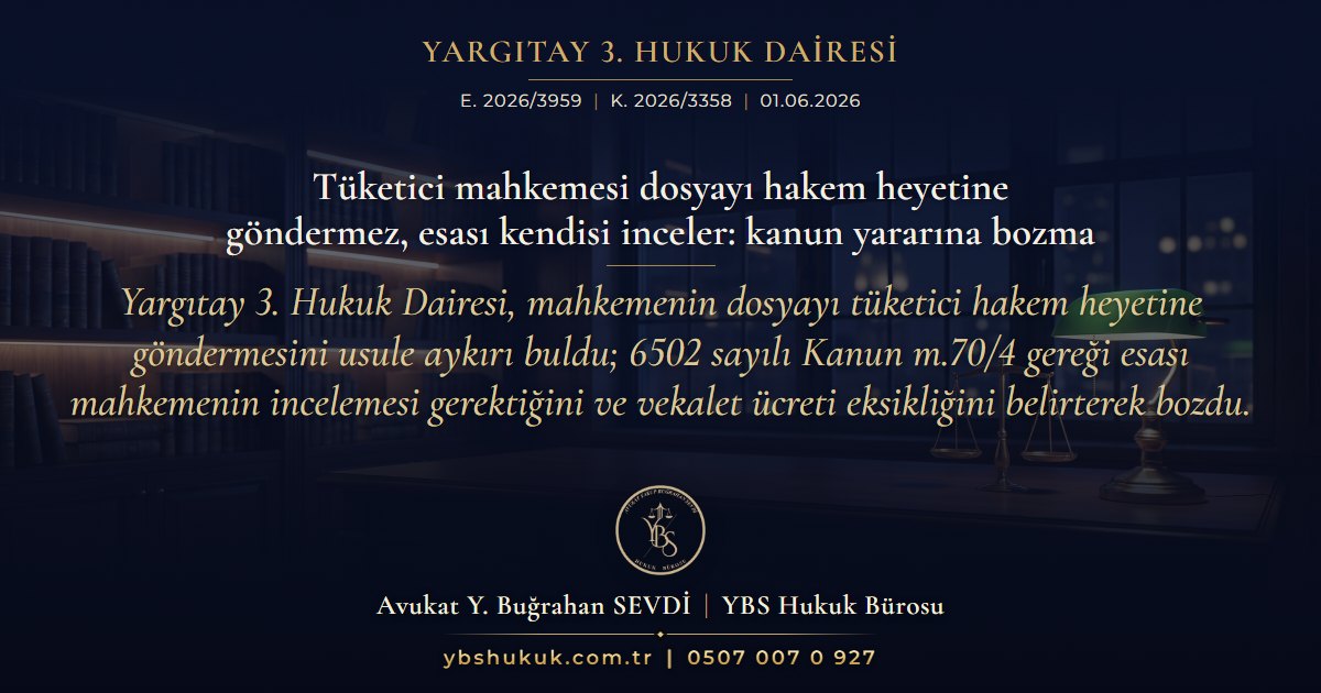 Yargıtay 3. Hukuk Dairesi, E. 2026/3959, K. 2026/3358, 01.06.2026 | Tüketici mahkemesi dosyayı hakem heyetine göndermez, esası kendisi inceler: kanun yararına bozma | Yargıtay 3. Hukuk Dairesi, mahkemenin dosyayı tüketici hakem heyetine göndermesini usule aykırı buldu; 6502 sayılı Kanun m.70/4 gereği esası mahkemenin incelemesi gerektiğini ve vekalet ücreti eksikliğini belirterek bozdu.