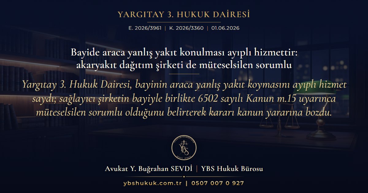 Yargıtay 3. Hukuk Dairesi, E. 2026/3961, K. 2026/3360, 01.06.2026 | Bayide araca yanlış yakıt konulması ayıplı hizmettir: akaryakıt dağıtım şirketi de müteselsilen sorumlu | Yargıtay 3. Hukuk Dairesi, bayinin araca yanlış yakıt koymasını ayıplı hizmet saydı; sağlayıcı şirketin bayiyle birlikte 6502 sayılı Kanun m.15 uyarınca müteselsilen sorumlu olduğunu belirterek kararı kanun yararına bozdu.