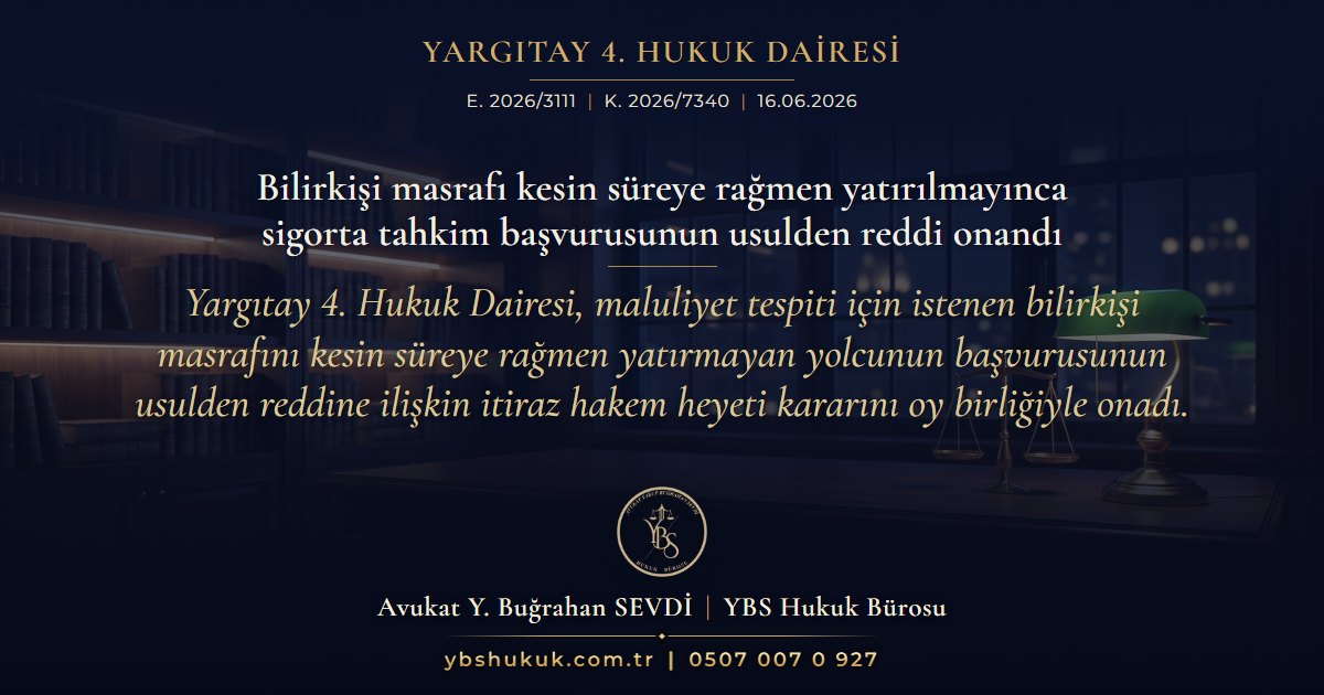 Yargıtay 4. Hukuk Dairesi, E. 2026/3111, K. 2026/7340, 16.06.2026 | Bilirkişi masrafı kesin süreye rağmen yatırılmayınca sigorta tahkim başvurusunun usulden reddi onandı | Yargıtay 4. Hukuk Dairesi, maluliyet tespiti için istenen bilirkişi masrafını kesin süreye rağmen yatırmayan yolcunun başvurusunun usulden reddine ilişkin itiraz hakem heyeti kararını oy birliğiyle onadı.
